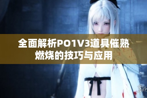 全面解析PO1V3道具催熟燃燒的技巧與應(yīng)用