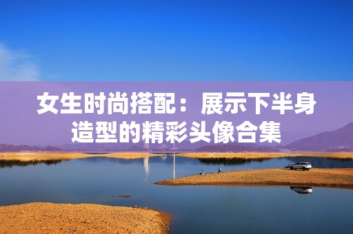 女生時尚搭配：展示下半身造型的精彩頭像合集