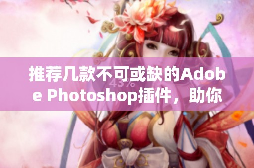 推薦幾款不可或缺的Adobe Photoshop插件，助你提升設(shè)計(jì)效率
