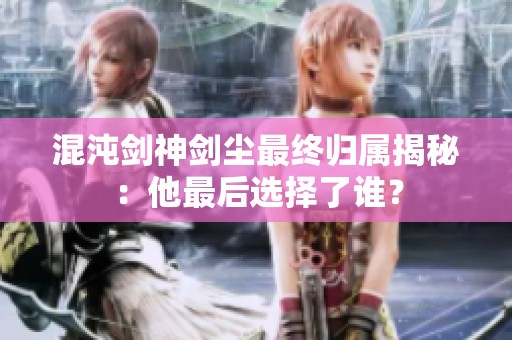 混沌劍神劍塵最終歸屬揭秘：他最后選擇了誰(shuí)？