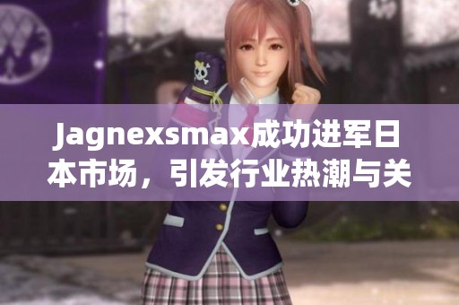 Jagnexsmax成功進(jìn)軍日本市場(chǎng)，引發(fā)行業(yè)熱潮與關(guān)注