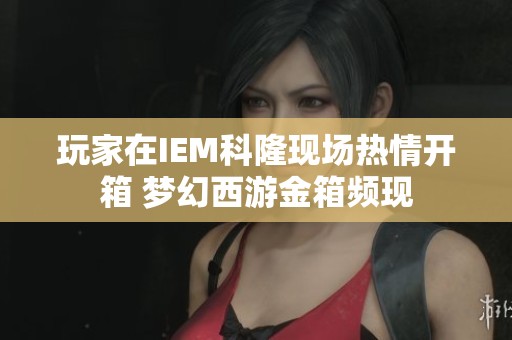 玩家在IEM科隆現場熱情開箱 夢幻西游金箱頻現