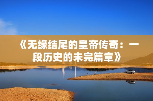 《無緣結尾的皇帝傳奇：一段歷史的未完篇章》