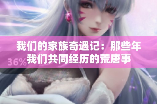 我們的家族奇遇記：那些年我們共同經(jīng)歷的荒唐事