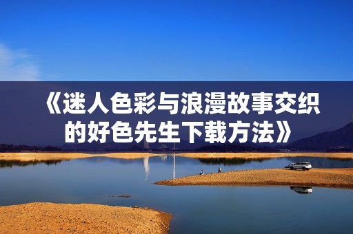 《迷人色彩與浪漫故事交織的好色先生下載方法》