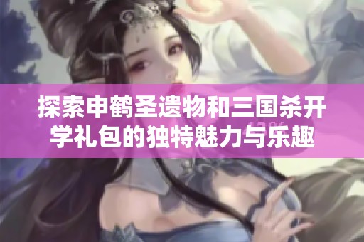 探索申鶴圣遺物和三國殺開學禮包的獨特魅力與樂趣