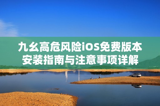 九幺高危風(fēng)險iOS免費(fèi)版本安裝指南與注意事項詳解