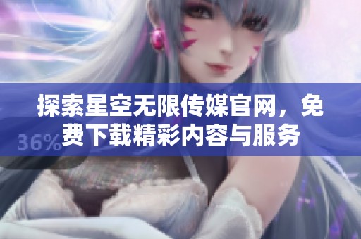 探索星空無限傳媒官網，免費下載精彩內容與服務