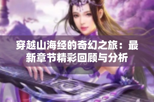 穿越山海經(jīng)的奇幻之旅：最新章節(jié)精彩回顧與分析