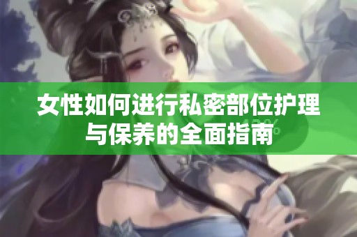 女性如何進行私密部位護理與保養的全面指南