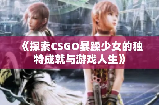 《探索CSGO暴躁少女的獨特成就與游戲人生》