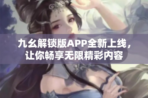 九幺解鎖版APP全新上線，讓你暢享無限精彩內容
