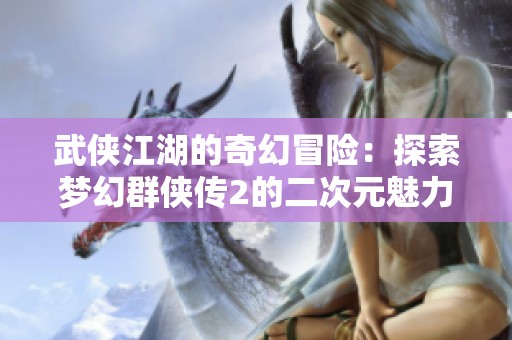 武俠江湖的奇幻冒險：探索夢幻群俠傳2的二次元魅力
