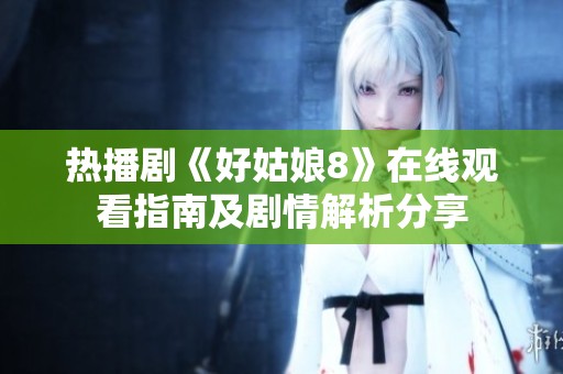 熱播劇《好姑娘8》在線觀看指南及劇情解析分享
