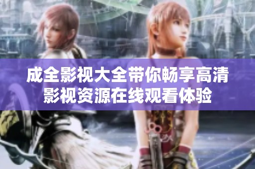 成全影視大全帶你暢享高清影視資源在線觀看體驗