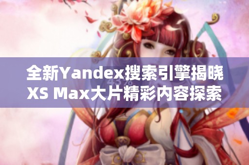 全新Yandex搜索引擎揭曉XS Max大片精彩內容探索之旅