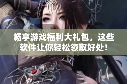 暢享游戲福利大禮包，這些軟件讓你輕松領取好處！