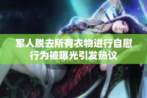 軍人脫去所有衣物進行自慰行為被曝光引發熱議