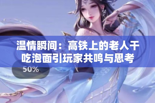 溫情瞬間：高鐵上的老人干吃泡面引玩家共鳴與思考