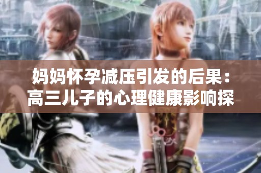 媽媽懷孕減壓引發的后果：高三兒子的心理健康影響探討