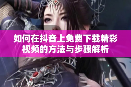 如何在抖音上免費(fèi)下載精彩視頻的方法與步驟解析