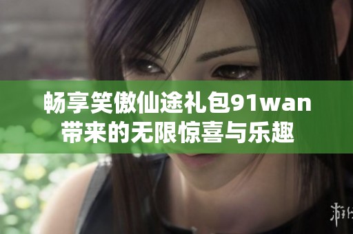 暢享笑傲仙途禮包91wan帶來的無限驚喜與樂趣
