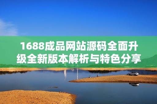 1688成品網站源碼全面升級全新版本解析與特色分享