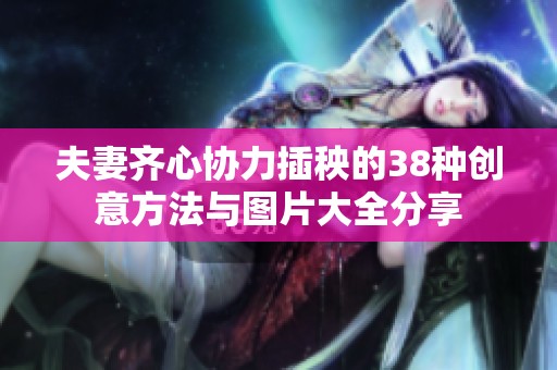 夫妻齊心協(xié)力插秧的38種創(chuàng)意方法與圖片大全分享