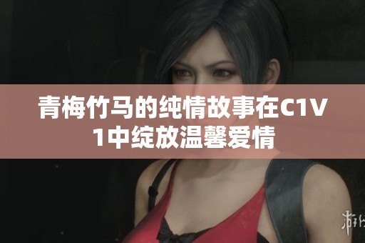青梅竹馬的純情故事在C1V1中綻放溫馨愛情