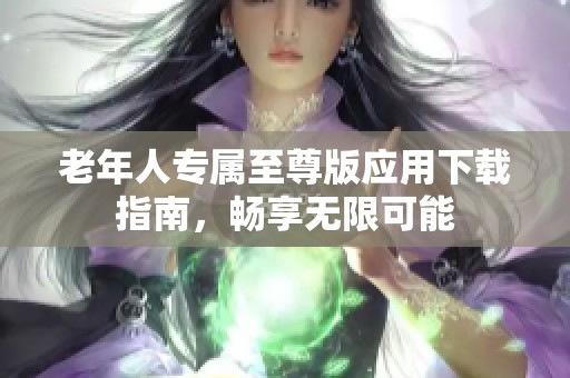 老年人專屬至尊版應用下載指南，暢享無限可能