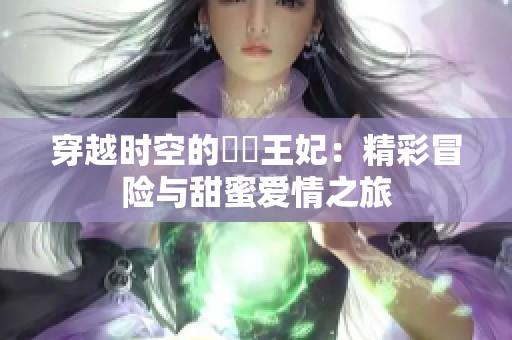 穿越時空的囧囧王妃：精彩冒險與甜蜜愛情之旅