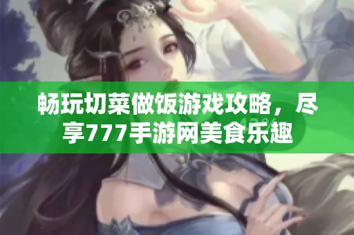 暢玩切菜做飯游戲攻略，盡享777手游網美食樂趣