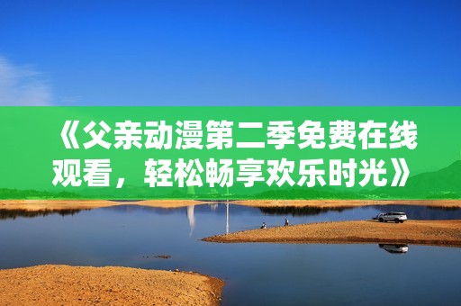 《父親動漫第二季免費在線觀看，輕松暢享歡樂時光》