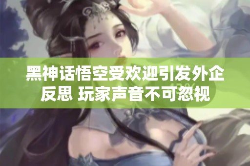 黑神話悟空受歡迎引發外企反思 玩家聲音不可忽視