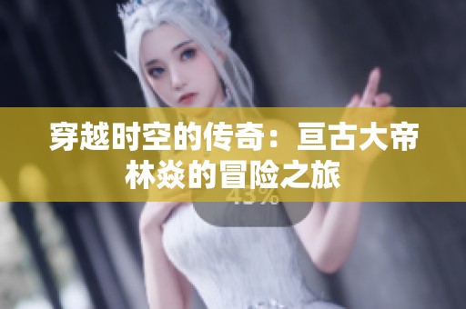 穿越時空的傳奇：亙古大帝林焱的冒險之旅