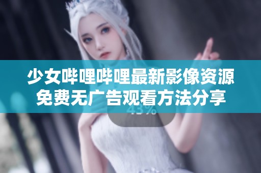 少女嗶哩嗶哩最新影像資源免費無廣告觀看方法分享