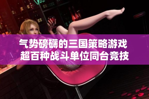 氣勢磅礴的三國策略游戲 超百種戰(zhàn)斗單位同臺競技