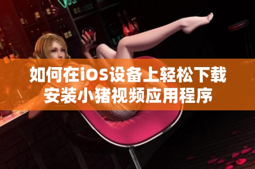 如何在iOS設備上輕松下載安裝小豬視頻應用程序