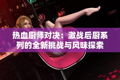 熱血廚師對決：激戰后廚系列的全新挑戰與風味探索