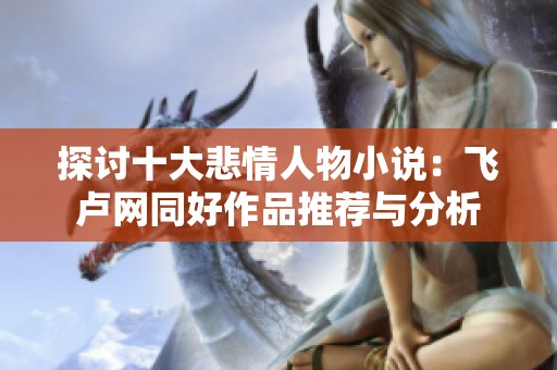 探討十大悲情人物小說：飛盧網同好作品推薦與分析