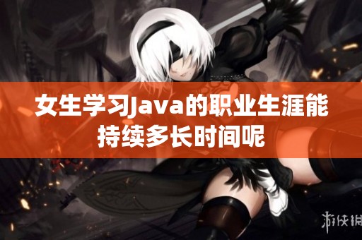 女生學習Java的職業(yè)生涯能持續(xù)多長時間呢