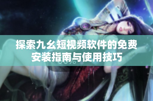 探索九幺短視頻軟件的免費安裝指南與使用技巧