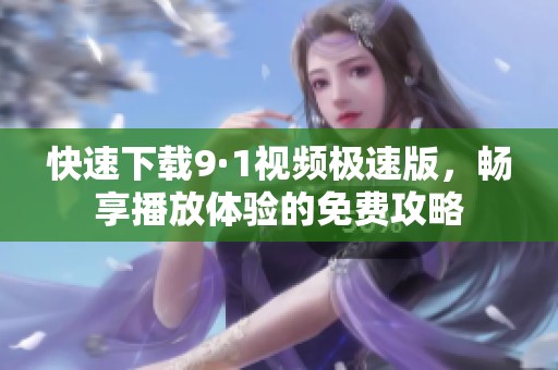 快速下載9·1視頻極速版，暢享播放體驗的免費攻略