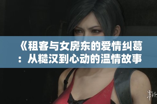 《租客與女房東的愛情糾葛：從糙漢到心動的溫情故事》