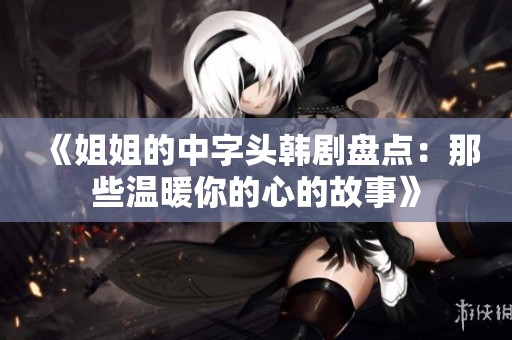《姐姐的中字頭韓劇盤點：那些溫暖你的心的故事》
