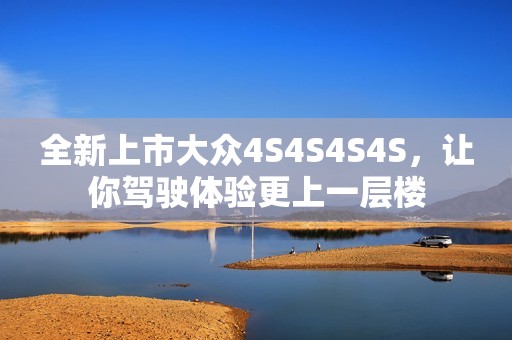 全新上市大眾4S4S4S4S，讓你駕駛體驗(yàn)更上一層樓