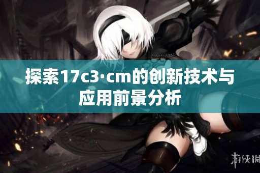 探索17c3·cm的創(chuàng)新技術(shù)與應(yīng)用前景分析