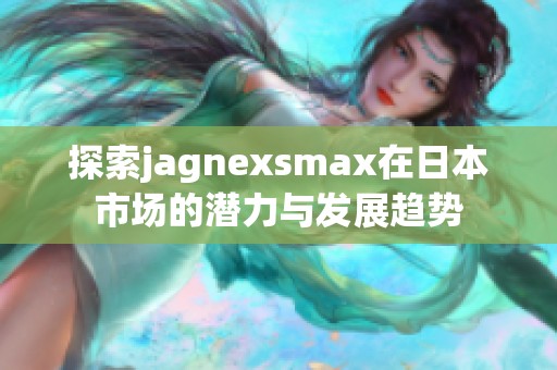 探索jagnexsmax在日本市場的潛力與發展趨勢