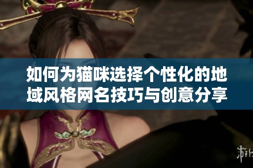 如何為貓咪選擇個性化的地域風格網名技巧與創意分享