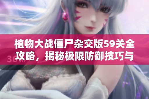 植物大戰(zhàn)僵尸雜交版59關(guān)全攻略，揭秘極限防御技巧與策略！